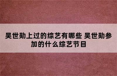 吴世勋上过的综艺有哪些 吴世勋参加的什么综艺节目